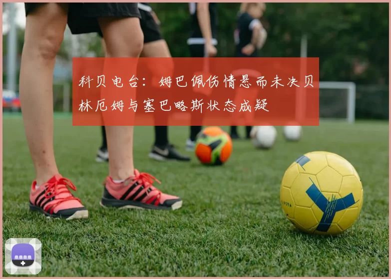 科贝电台：姆巴佩伤情悬而未决贝林厄姆与塞巴略斯状态成疑