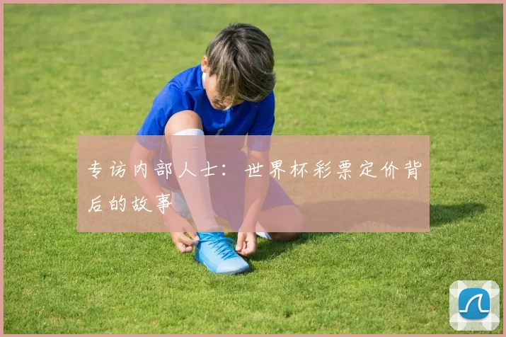 专访内部人士:世界杯彩票定价背后的故事