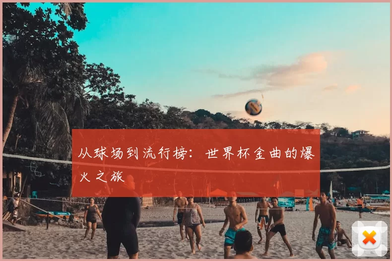 从球场到流行榜：世界杯金曲的爆火之旅