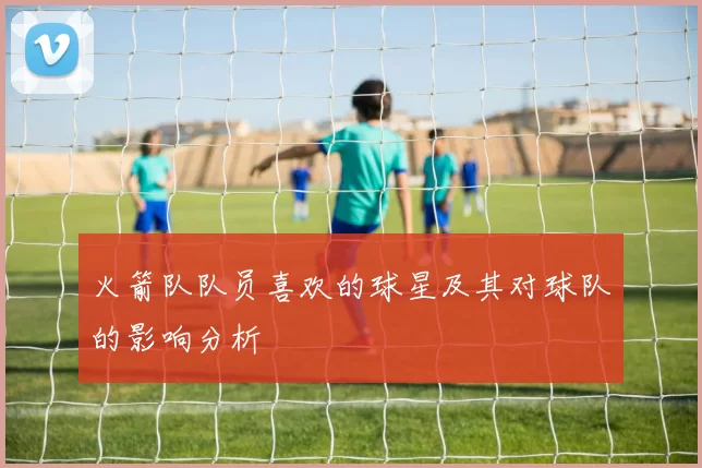 火箭队队员喜欢的球星及其对球队的影响分析