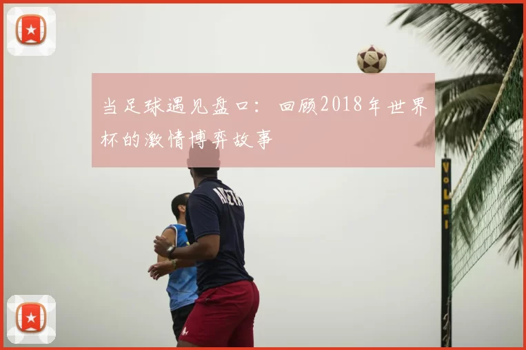 当足球遇见盘口:回顾2018年世界杯的激情博弈故事