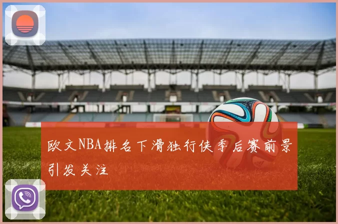 欧文NBA排名下滑独行侠季后赛前景引发关注