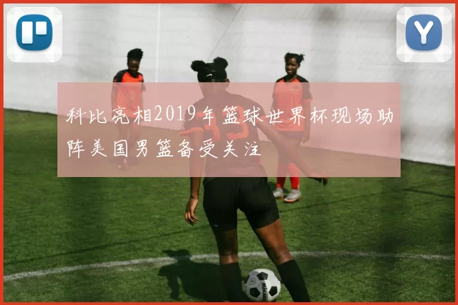 科比亮相2019年篮球世界杯现场助阵美国男篮备受关注
