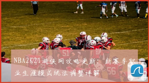 NBA2K21游侠网攻略更新：新赛季职业生涯模式玩法调整详解