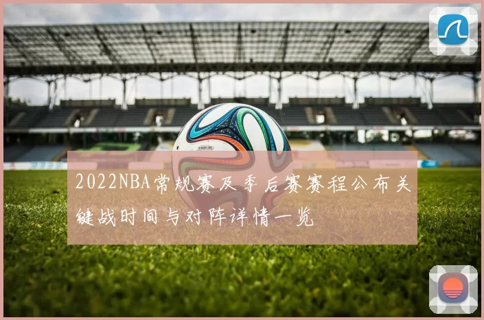 2022NBA常规赛及季后赛赛程公布关键战时间与对阵详情一览