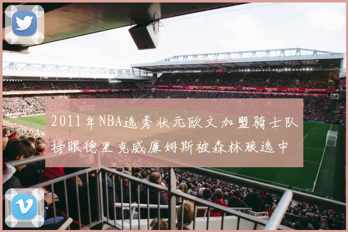 2011年NBA选秀状元欧文加盟骑士队榜眼德里克威廉姆斯被森林狼选中