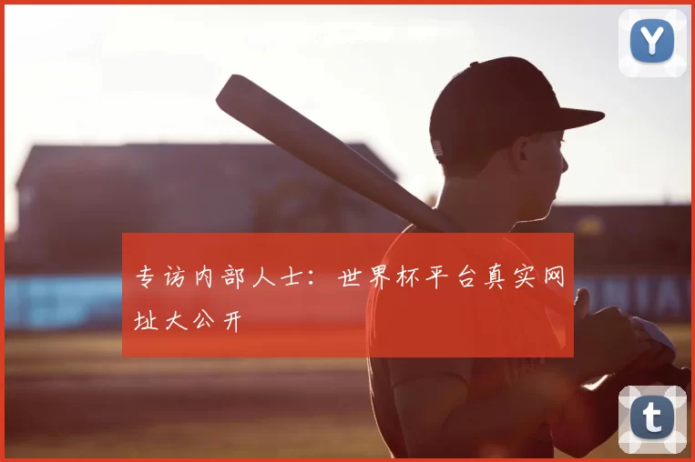 专访内部人士:世界杯平台真实网址大公开