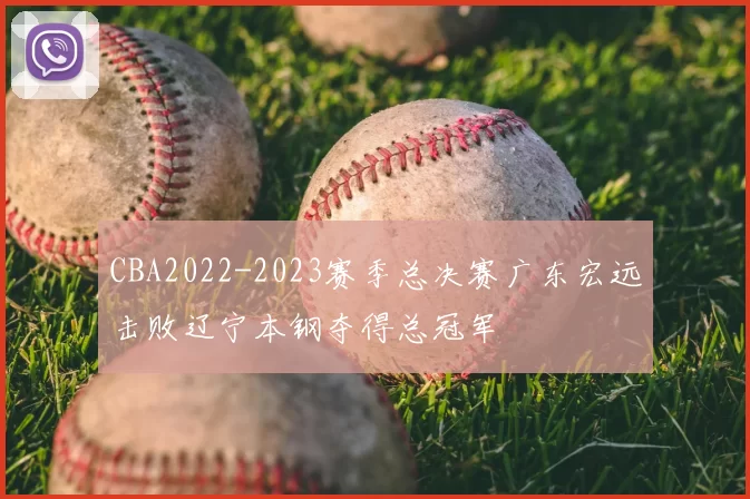 CBA2022-2023赛季总决赛广东宏远击败辽宁本钢夺得总冠军