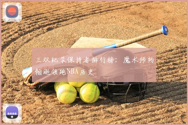 三双纪录保持者排行榜：魔术师约翰逊领跑NBA历史