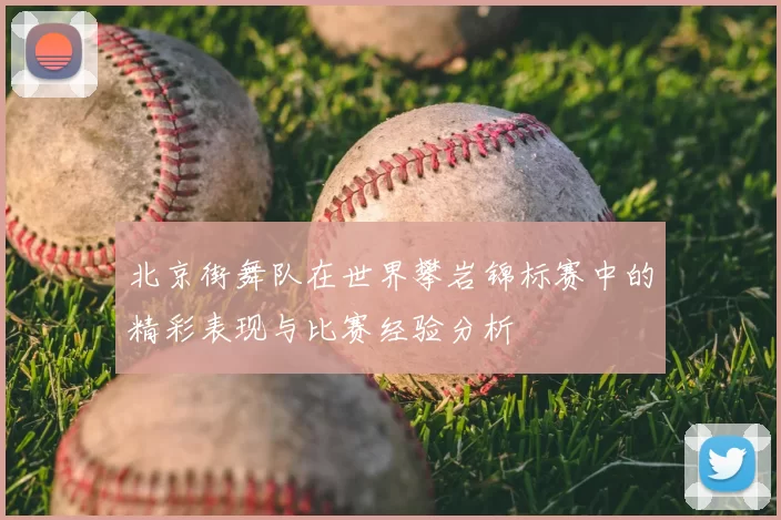 北京街舞队在世界攀岩锦标赛中的精彩表现与比赛经验分析