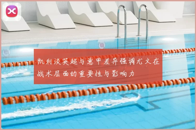 凯利谈英超与意甲差异强调尤文在战术层面的重要性与影响力