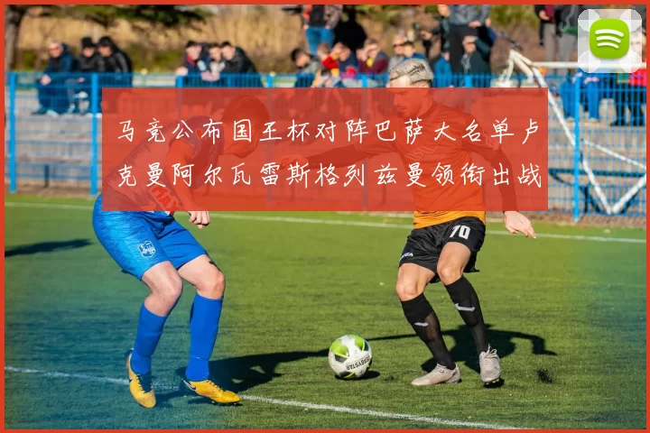 马竞公布国王杯对阵巴萨大名单卢克曼阿尔瓦雷斯格列兹曼领衔出战