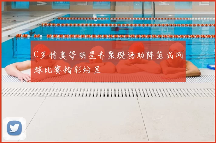 C罗特奥等明星齐聚现场助阵笼式网球比赛精彩纷呈