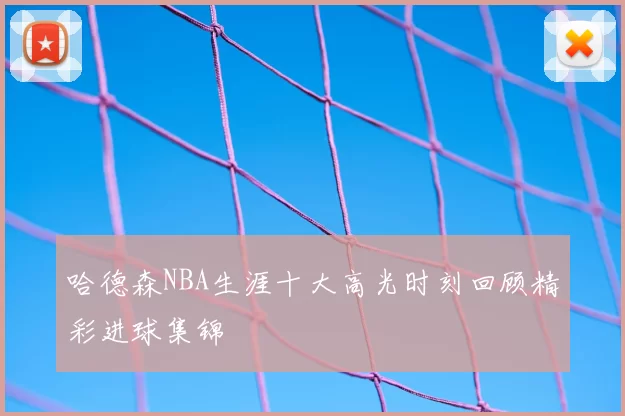 哈德森NBA生涯十大高光时刻回顾精彩进球集锦