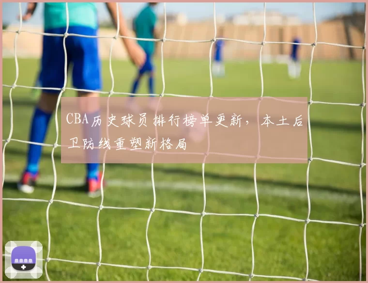 CBA历史球员排行榜单更新，本土后卫防线重塑新格局