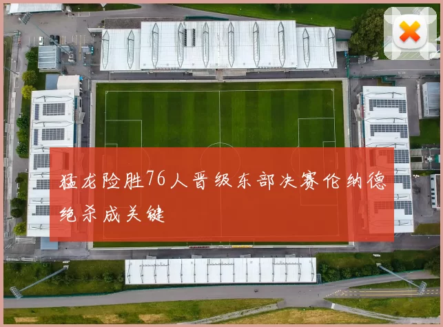 猛龙险胜76人晋级东部决赛伦纳德绝杀成关键