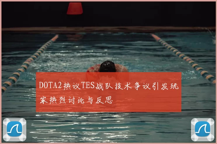 DOTA2热议TES战队技术争议引发玩家热烈讨论与反思