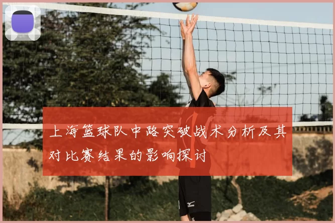 上海篮球队中路突破战术分析及其对比赛结果的影响探讨
