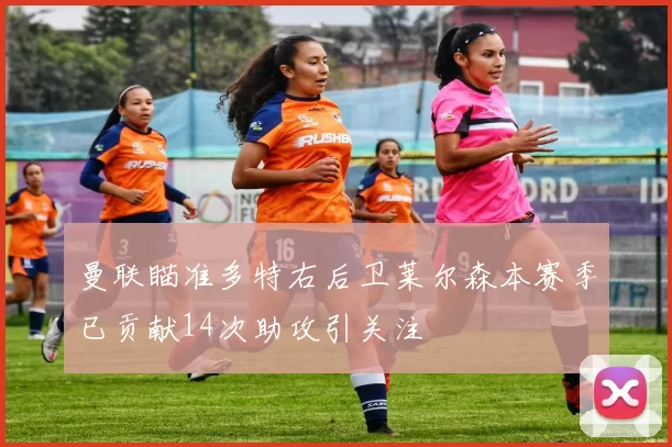 曼联瞄准多特右后卫莱尔森本赛季已贡献14次助攻引关注