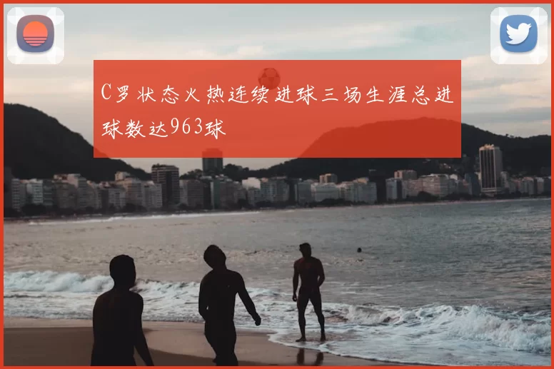 C罗状态火热连续进球三场生涯总进球数达963球