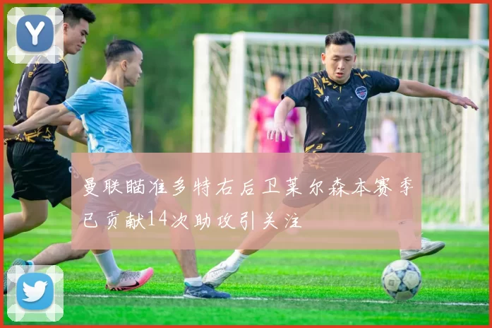 曼联瞄准多特右后卫莱尔森本赛季已贡献14次助攻引关注