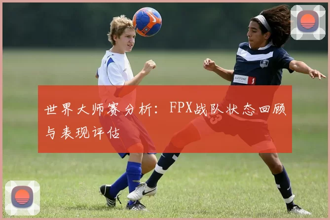 世界大师赛分析：FPX战队状态回顾与表现评估