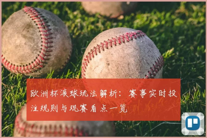 欧洲杯滚球玩法解析:赛事实时投注规则与观赛看点一览