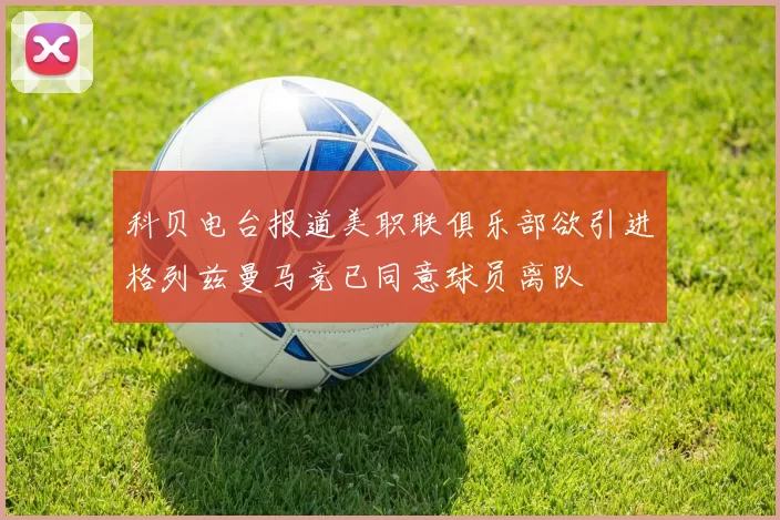 科贝电台报道美职联俱乐部欲引进格列兹曼马竞已同意球员离队