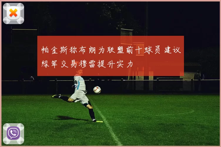 帕金斯称布朗为联盟前十球员建议绿军交易穆雷提升实力