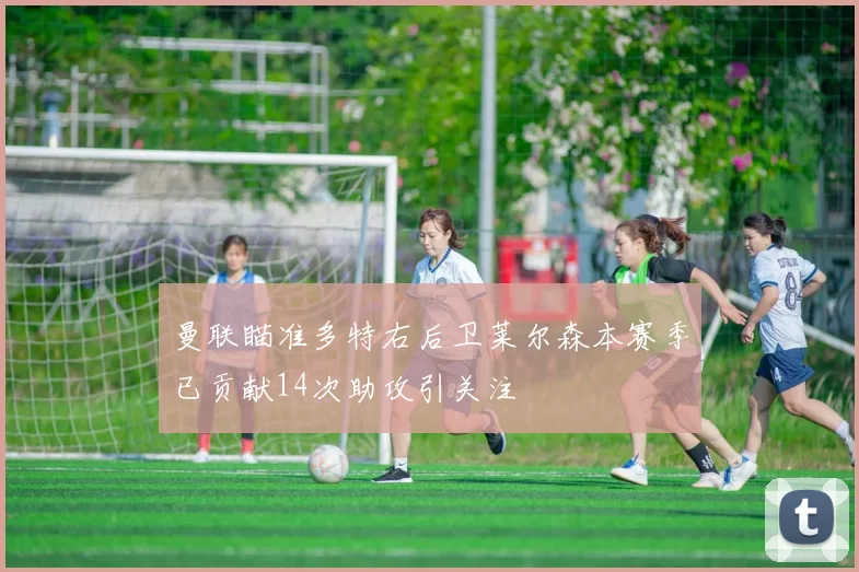 曼联瞄准多特右后卫莱尔森本赛季已贡献14次助攻引关注