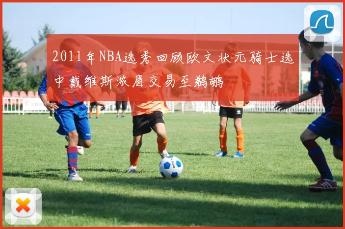 2011年NBA选秀回顾欧文状元骑士选中戴维斯浓眉交易至鹈鹕