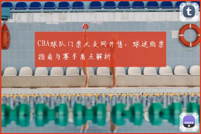 CBA球队门票大麦网开售，球迷购票指南与赛季看点解析