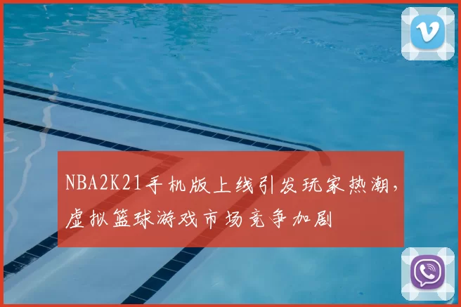 NBA2K21手机版上线引发玩家热潮，虚拟篮球游戏市场竞争加剧