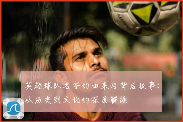 英超球队名字的由来与背后故事:从历史到文化的深度解读