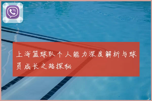 上海篮球队个人能力深度解析与球员成长之路探秘