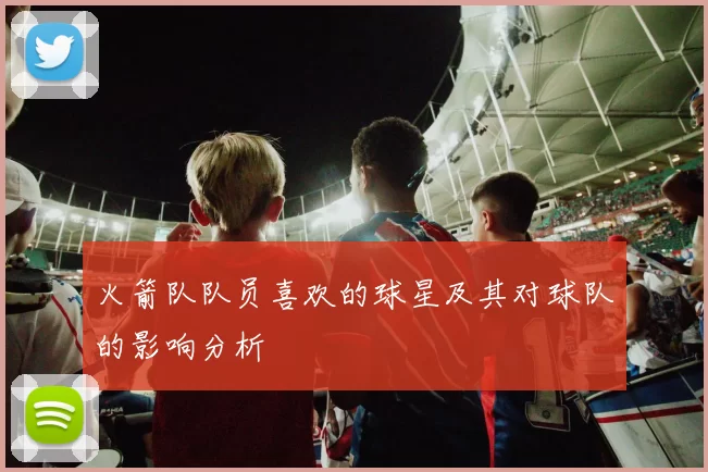 火箭队队员喜欢的球星及其对球队的影响分析