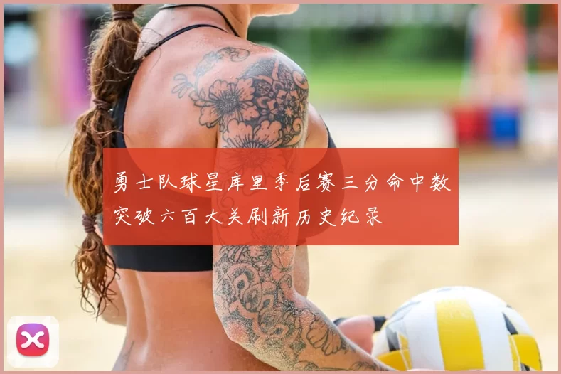 勇士队球星库里季后赛三分命中数突破六百大关刷新历史纪录