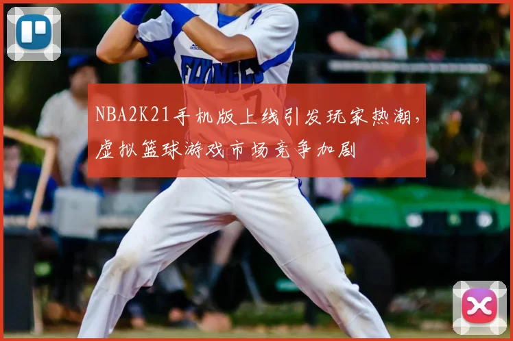 NBA2K21手机版上线引发玩家热潮，虚拟篮球游戏市场竞争加剧