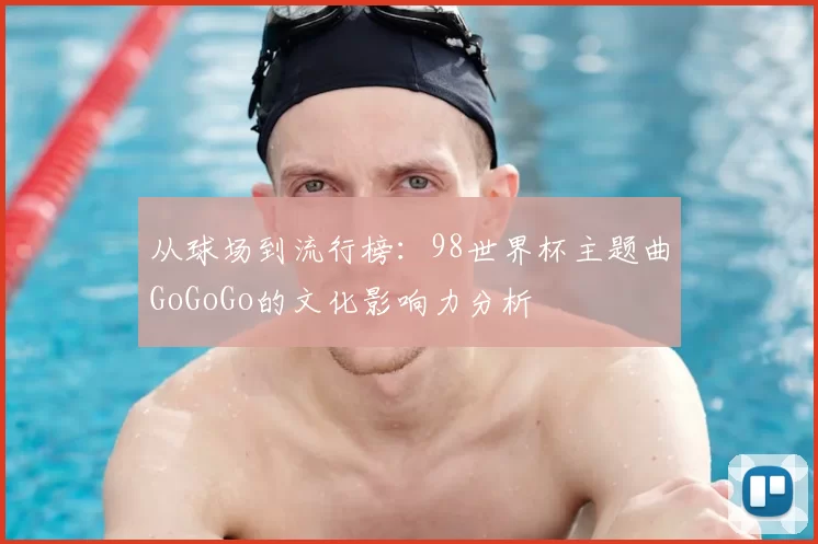 从球场到流行榜:98世界杯主题曲GoGoGo的文化影响力分析