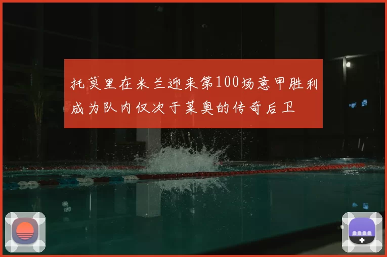 托莫里在米兰迎来第100场意甲胜利成为队内仅次于莱奥的传奇后卫