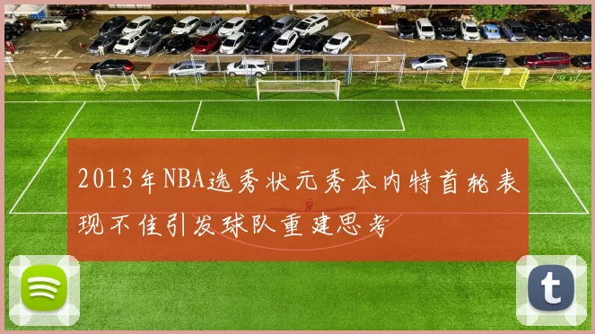 2013年NBA选秀状元秀本内特首轮表现不佳引发球队重建思考