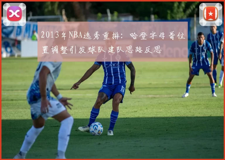 2013年NBA选秀重排：哈登字母哥位置调整引发球队建队思路反思
