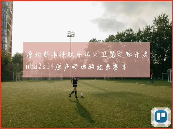 詹姆斯韦德联手热火卫冕之路开启nba2k14原声带回顾经典赛季