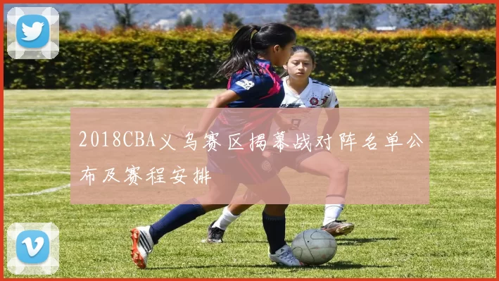 2018CBA义乌赛区揭幕战对阵名单公布及赛程安排