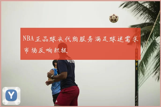NBA正品球衣代购服务满足球迷需求市场反响积极
