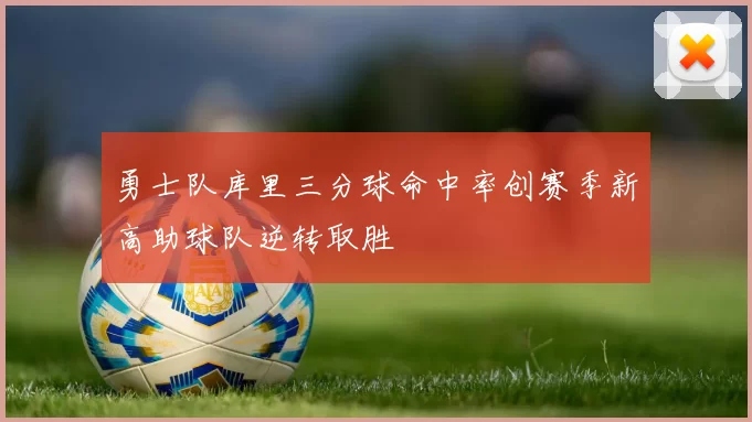 勇士队库里三分球命中率创赛季新高助球队逆转取胜