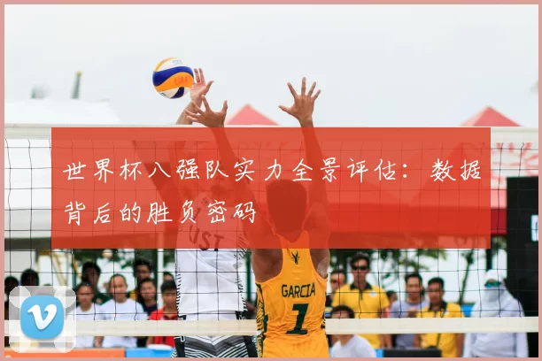 世界杯八强队实力全景评估:数据背后的胜负密码