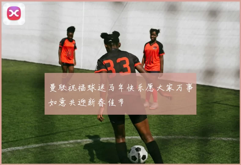 曼联祝福球迷马年快乐愿大家万事如意共迎新春佳节
