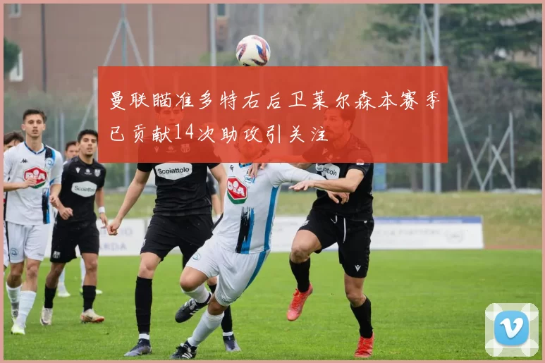 曼联瞄准多特右后卫莱尔森本赛季已贡献14次助攻引关注