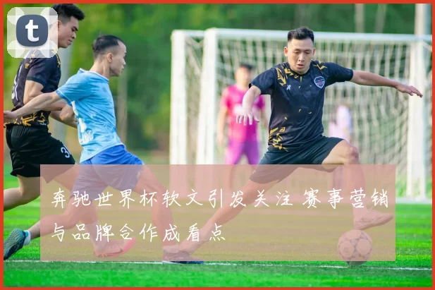 奔驰世界杯软文引发关注 赛事营销与品牌合作成看点